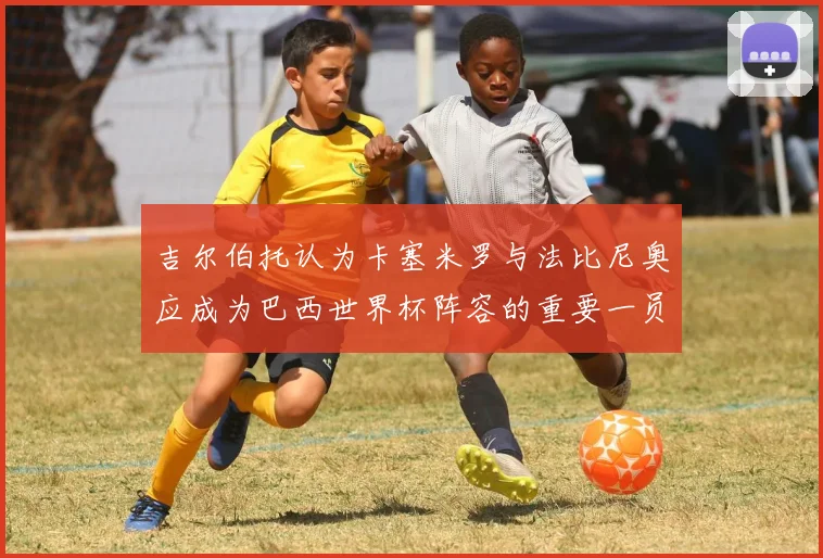 吉尔伯托认为卡塞米罗与法比尼奥应成为巴西世界杯阵容的重要一员