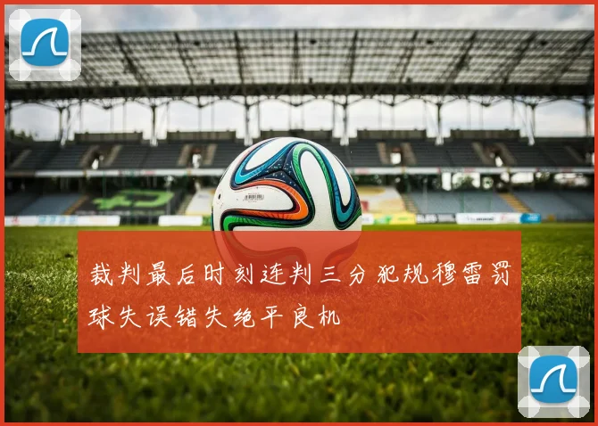 裁判最后时刻连判三分犯规穆雷罚球失误错失绝平良机