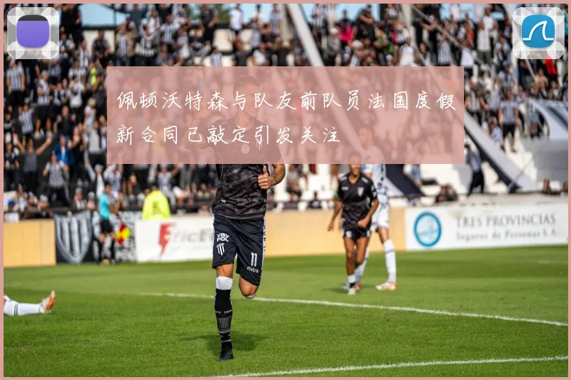 佩顿沃特森与队友前队员法国度假新合同已敲定引发关注