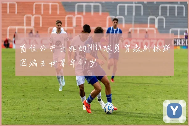 首位公开出柜的NBA球员贾森科林斯因病去世享年47岁