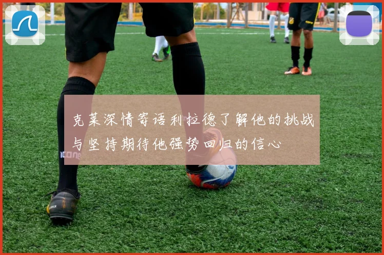 克莱深情寄语利拉德了解他的挑战与坚持期待他强势回归的信心
