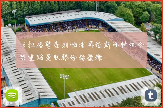 卡拉格警告利物浦再给斯洛特机会恐重蹈曼联滕哈赫覆辙