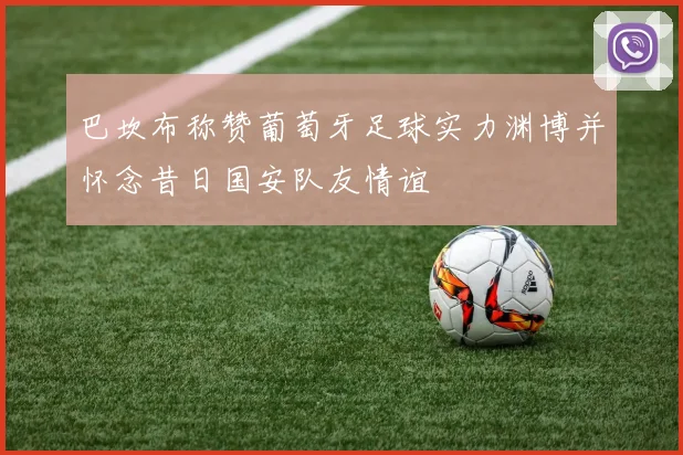 巴坎布称赞葡萄牙足球实力渊博并怀念昔日国安队友情谊