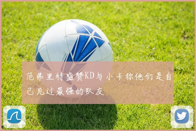 范弗里特盛赞KD与小卡称他们是自己见过最强的队友