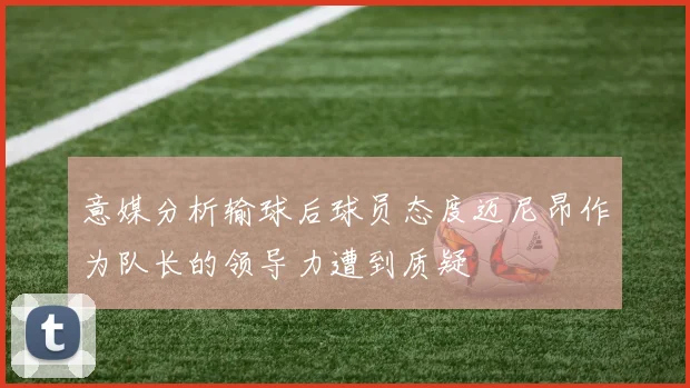 意媒分析输球后球员态度迈尼昂作为队长的领导力遭到质疑