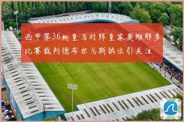 西甲第36轮皇马对阵皇家奥维耶多比赛裁判德布尔戈斯执法引关注