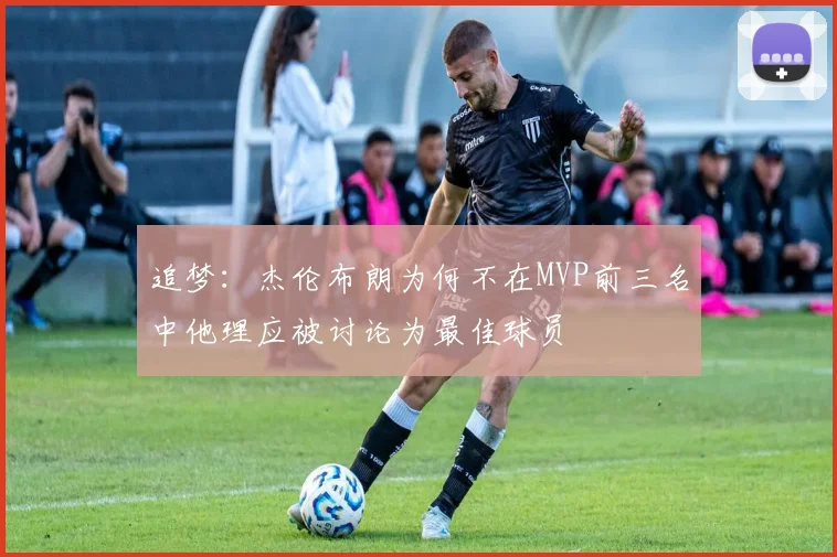 追梦：杰伦布朗为何不在MVP前三名中他理应被讨论为最佳球员