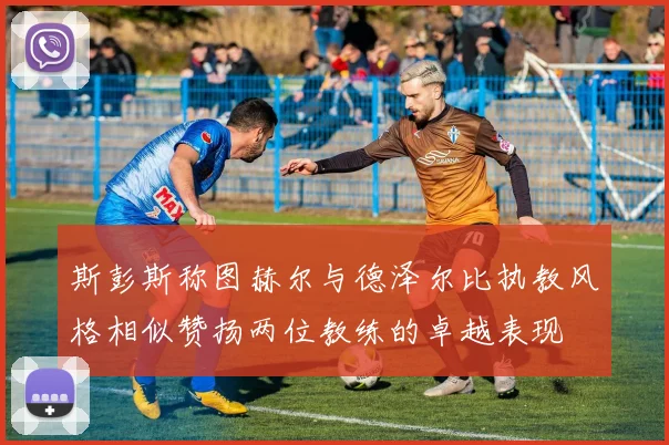 斯彭斯称图赫尔与德泽尔比执教风格相似赞扬两位教练的卓越表现