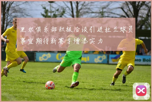 里尔俱乐部积极洽谈引进杜兰球员事宜期待新赛季增添实力