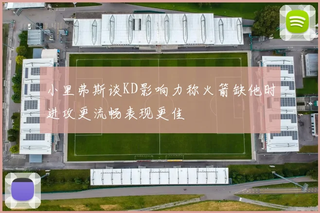小里弗斯谈KD影响力称火箭缺他时进攻更流畅表现更佳