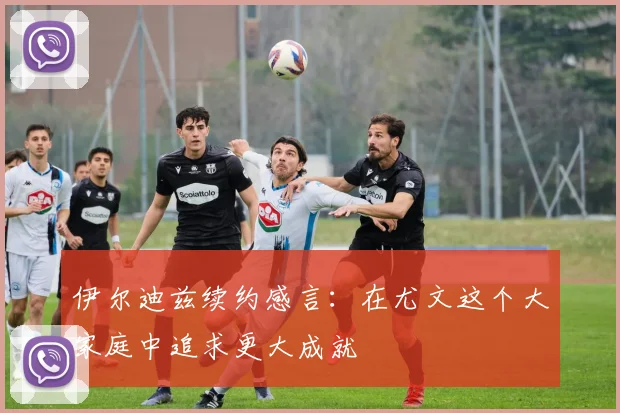 伊尔迪兹续约感言：在尤文这个大家庭中追求更大成就