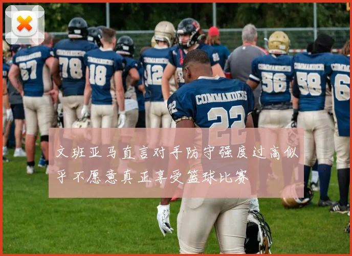 文班亚马直言对手防守强度过高似乎不愿意真正享受篮球比赛