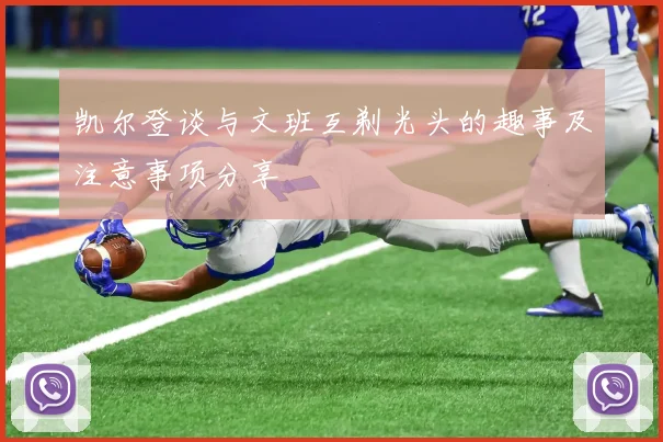 凯尔登谈与文班互剃光头的趣事及注意事项分享