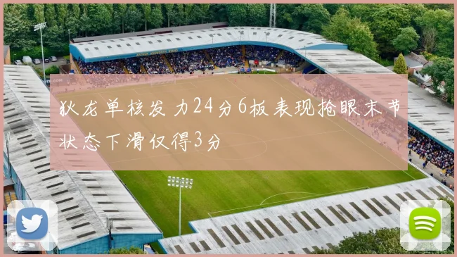 狄龙单核发力24分6板表现抢眼末节状态下滑仅得3分