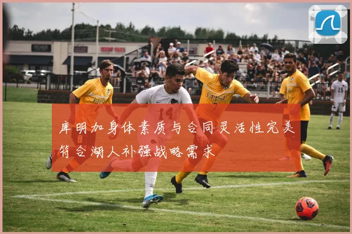 库明加身体素质与合同灵活性完美符合湖人补强战略需求