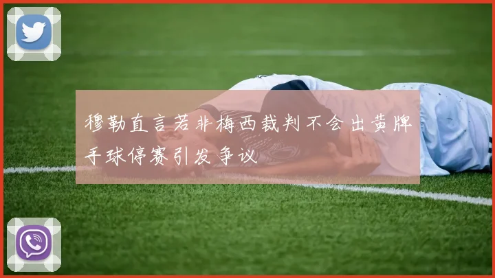 穆勒直言若非梅西裁判不会出黄牌手球停赛引发争议