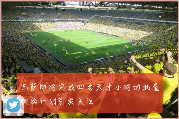 巴萨即将完成四名天才小将的批量收购计划引发关注