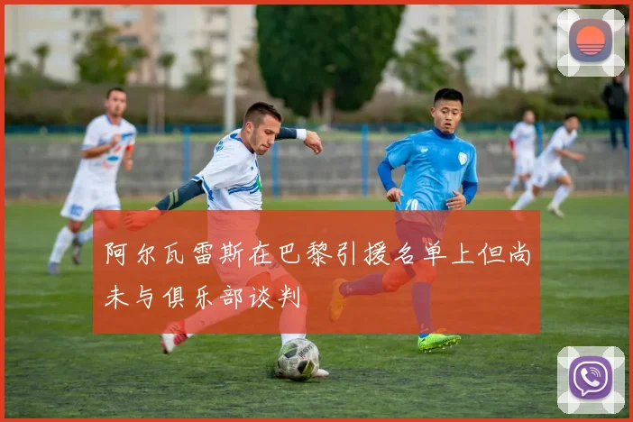 阿尔瓦雷斯在巴黎引援名单上但尚未与俱乐部谈判