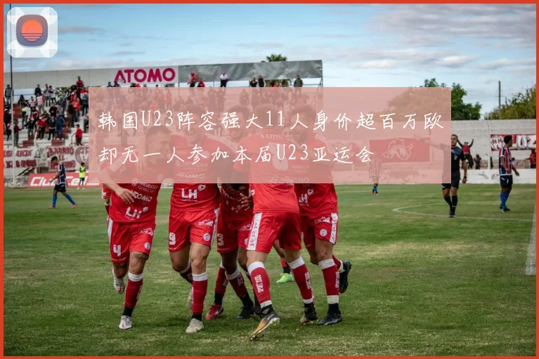 韩国U23阵容强大11人身价超百万欧却无一人参加本届U23亚运会