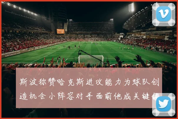 斯波称赞哈克斯进攻能力为球队创造机会小阵容对手面前他成关键优势