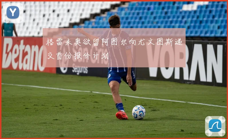 格雷米奥欲留阿图尔向尤文图斯递交首份报价计划