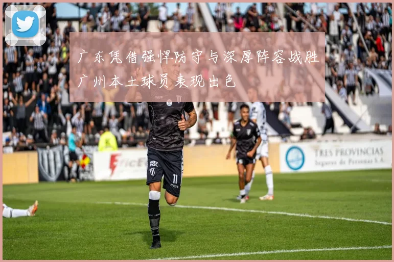 广东凭借强悍防守与深厚阵容战胜广州本土球员表现出色